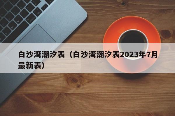 白沙湾潮汐表（白沙湾潮汐表2023年7月最新表）