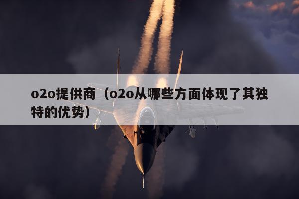 o2o提供商（o2o从哪些方面体现了其独特的优势）