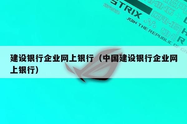 建设银行企业网上银行（中国建设银行企业网上银行）