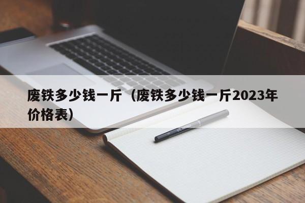 废铁多少钱一斤（废铁多少钱一斤2023年价格表）