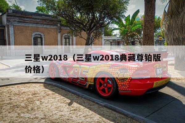 三星w2018（三星w2018典藏尊铂版价格）