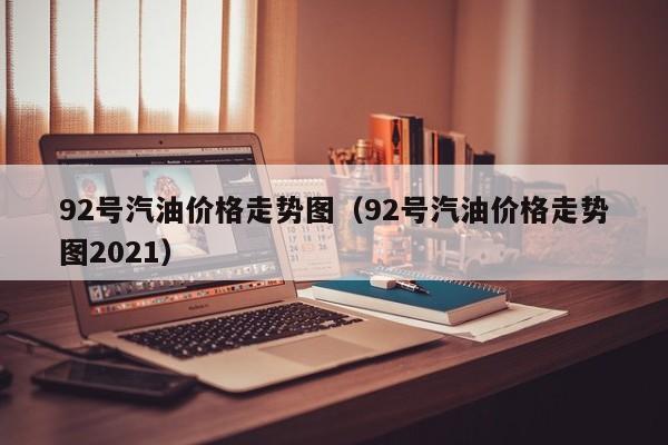 92号汽油价格走势图（92号汽油价格走势图2021）