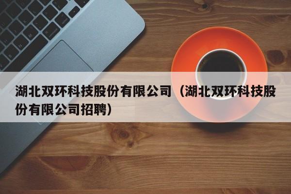 湖北双环科技股份有限公司（湖北双环科技股份有限公司招聘）