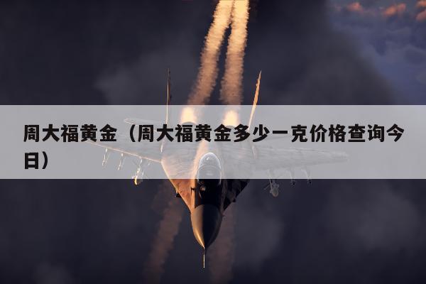 周大福黄金（周大福黄金多少一克价格查询今日）