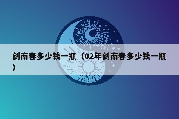 剑南春多少钱一瓶（02年剑南春多少钱一瓶）