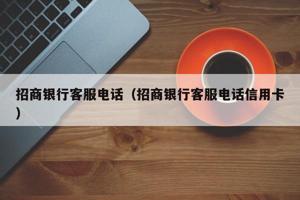 招商银行客服电话（招商银行客服电话信用卡）