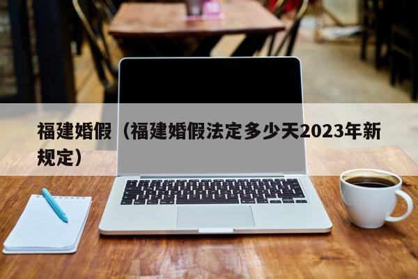 福建婚假（福建婚假法定多少天2023年新规定）