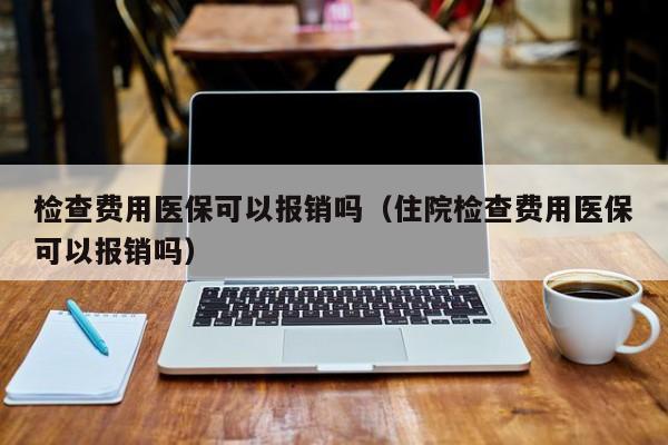 检查费用医保可以报销吗（住院检查费用医保可以报销吗）