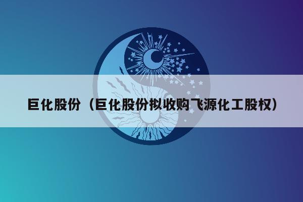 巨化股份（巨化股份拟收购飞源化工股权）