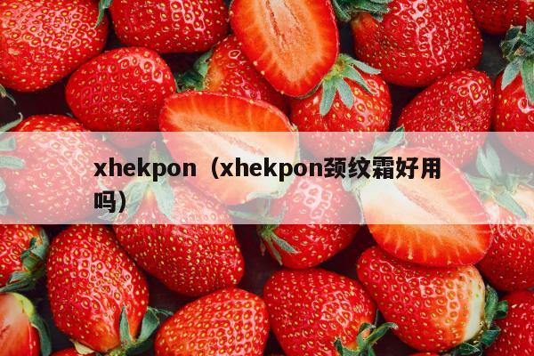 xhekpon（xhekpon颈纹霜好用吗）