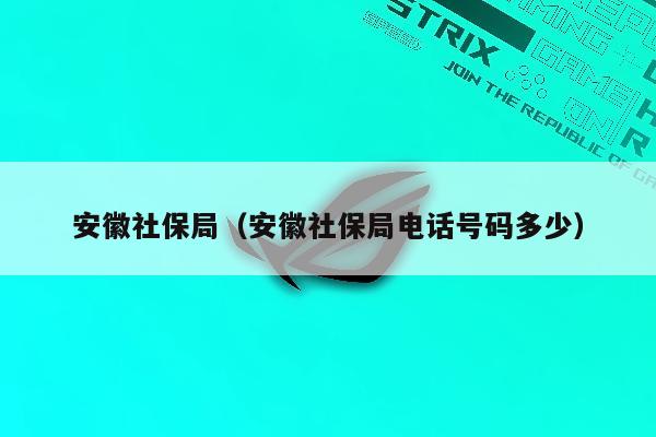 安徽社保局（安徽社保局电话号码多少）