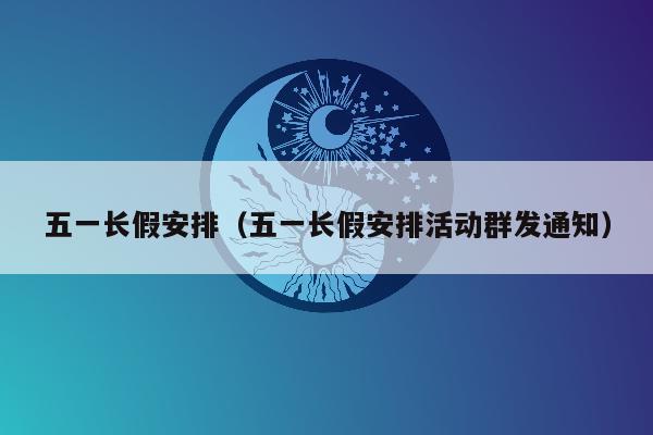 五一长假安排（五一长假安排活动群发通知）