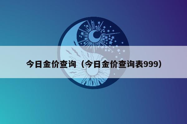 今日金价查询（今日金价查询表999）