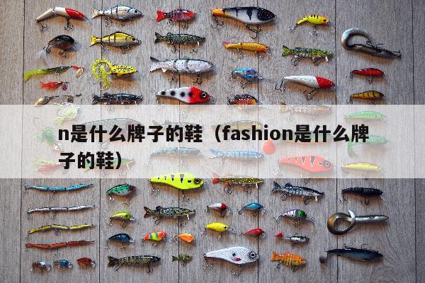 n是什么牌子的鞋（fashion是什么牌子的鞋）