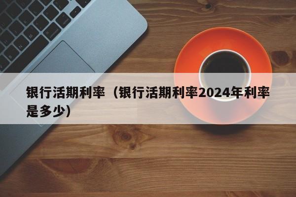 银行活期利率（银行活期利率2024年利率是多少）