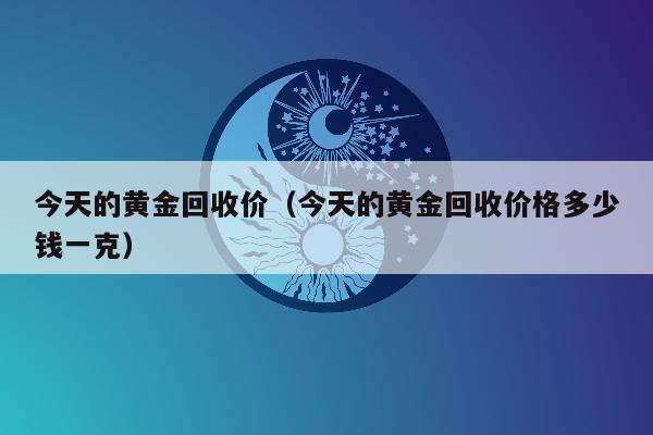 今天的黄金回收价（今天的黄金回收价格多少钱一克）