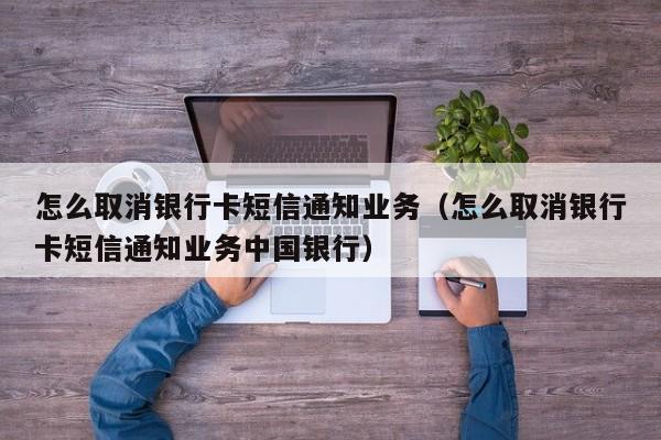 怎么取消银行卡短信通知业务（怎么取消银行卡短信通知业务中国银行）