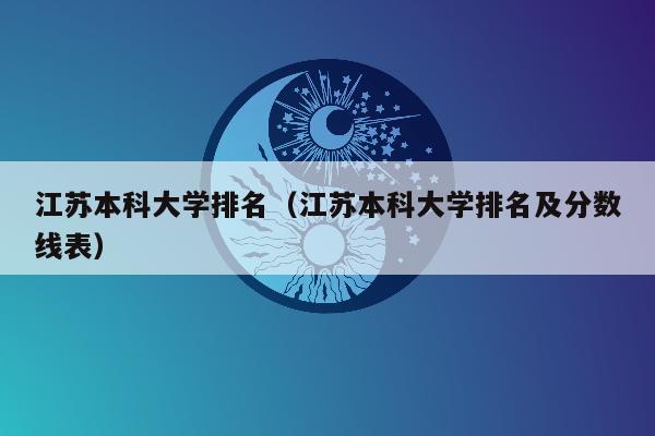 江苏本科大学排名（江苏本科大学排名及分数线表）