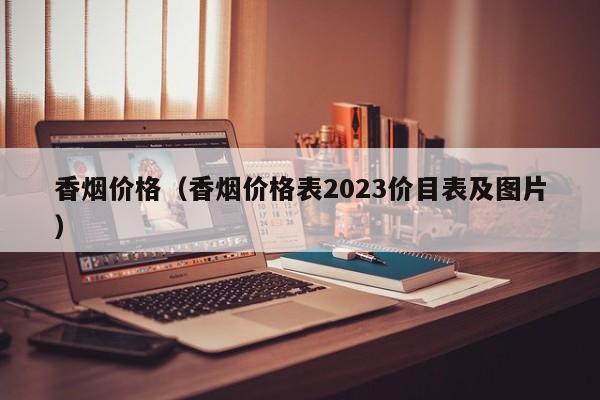 香烟价格（香烟价格表2023价目表及图片）