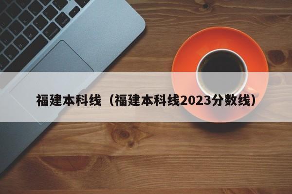 福建本科线（福建本科线2023分数线）