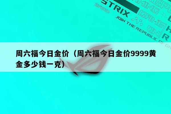 周六福今日金价（周六福今日金价9999黄金多少钱一克）