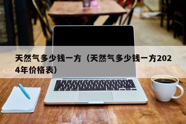 天然气多少钱一方（天然气多少钱一方2024年价格表）