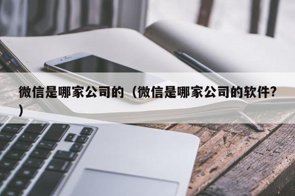 微信是哪家公司的（微信是哪家公司的软件?）