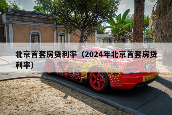 北京首套房贷利率（2024年北京首套房贷利率）