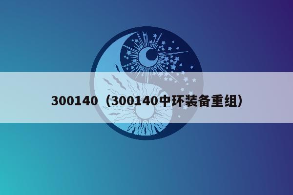 300140（300140中环装备重组）