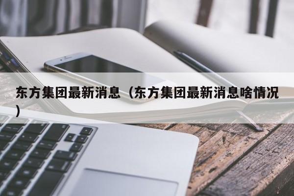 东方集团最新消息（东方集团最新消息啥情况）