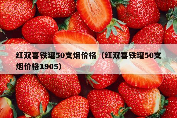 红双喜铁罐50支烟价格（红双喜铁罐50支烟价格1905）