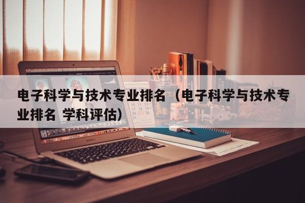 电子科学与技术专业排名（电子科学与技术专业排名 学科评估）