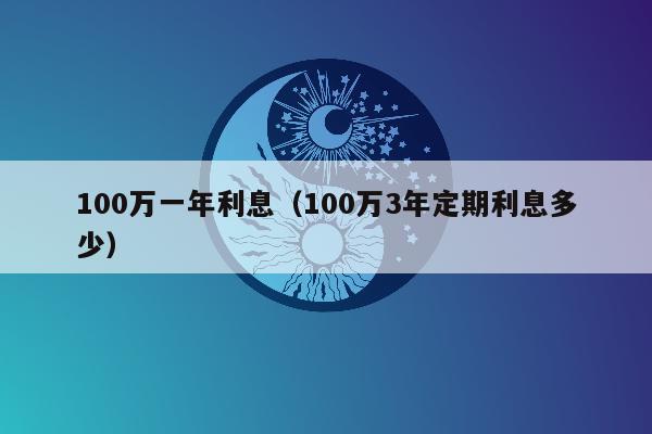 100万一年利息（100万3年定期利息多少）