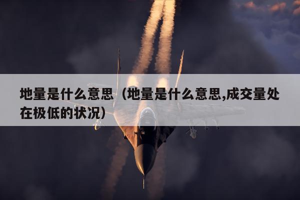 地量是什么意思（地量是什么意思,成交量处在极低的状况）