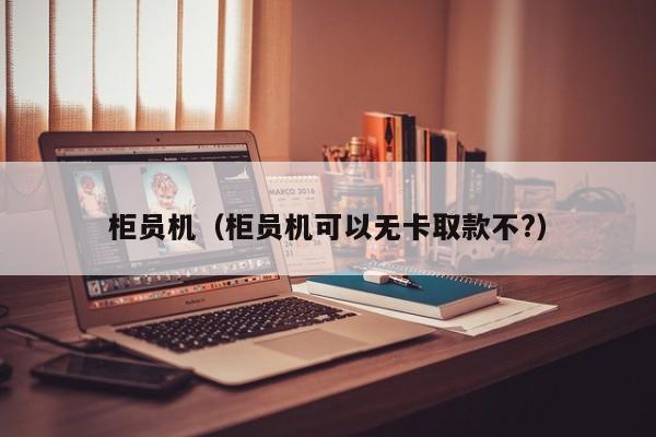 柜员机（柜员机可以无卡取款不?）