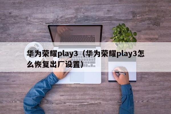 华为荣耀play3（华为荣耀play3怎么恢复出厂设置）