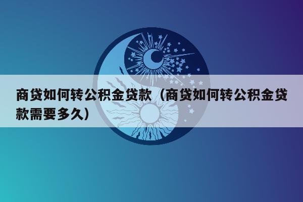 商贷如何转公积金贷款（商贷如何转公积金贷款需要多久）