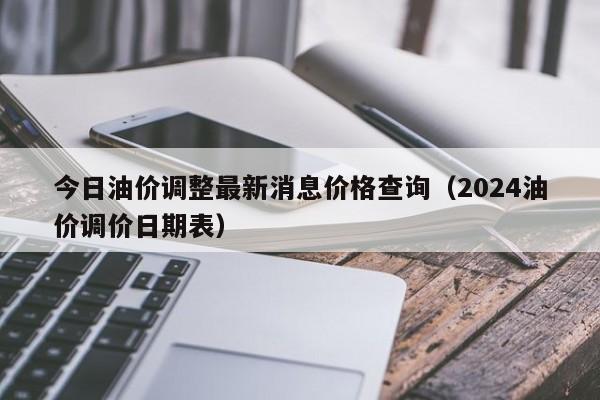 今日油价调整最新消息价格查询（2024油价调价日期表）