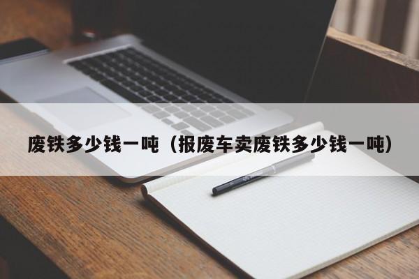 废铁多少钱一吨（报废车卖废铁多少钱一吨）