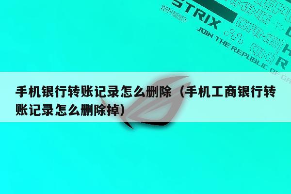 手机银行转账记录怎么删除（手机工商银行转账记录怎么删除掉）