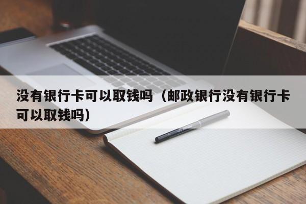 没有银行卡可以取钱吗（邮政银行没有银行卡可以取钱吗）