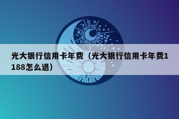 光大银行信用卡年费（光大银行信用卡年费1188怎么退）