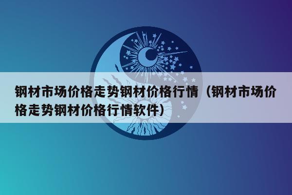 钢材市场价格走势钢材价格行情（钢材市场价格走势钢材价格行情软件）