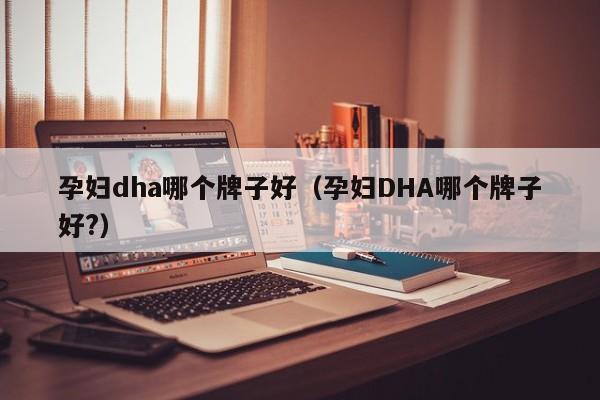 孕妇dha哪个牌子好（孕妇DHA哪个牌子好?）