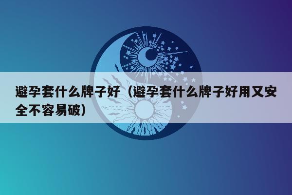 避孕套什么牌子好（避孕套什么牌子好用又安全不容易破）