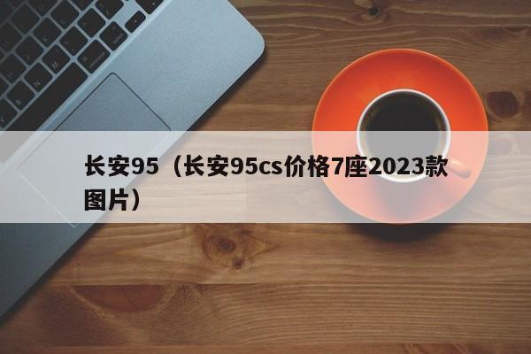 长安95（长安95cs价格7座2023款图片）