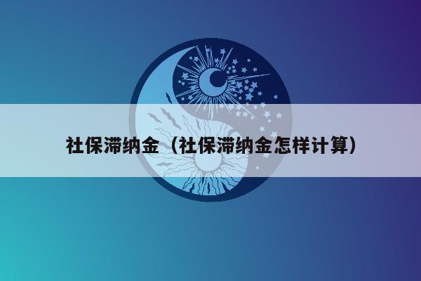 社保滞纳金（社保滞纳金怎样计算）