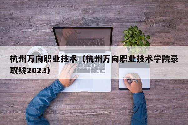 杭州万向职业技术（杭州万向职业技术学院录取线2023）