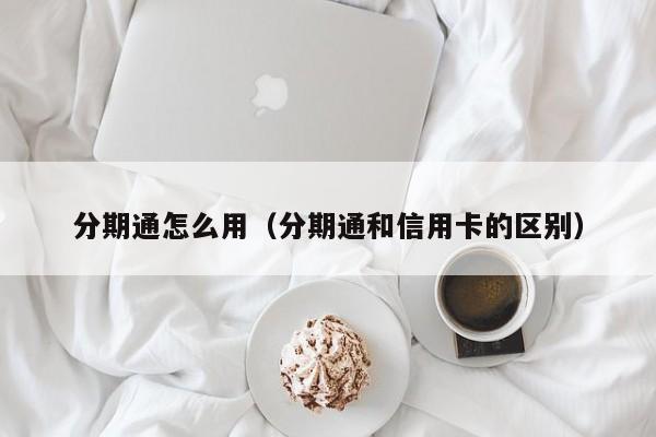 分期通怎么用（分期通和信用卡的区别）