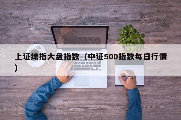 上证综指大盘指数（中证500指数每日行情）